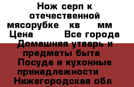 Нож-серп к отечественной мясорубке ( кв.8.3 мм) › Цена ­ 250 - Все города Домашняя утварь и предметы быта » Посуда и кухонные принадлежности   . Нижегородская обл.,Саров г.